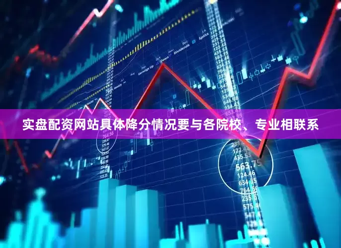 实盘配资网站具体降分情况要与各院校、专业相联系