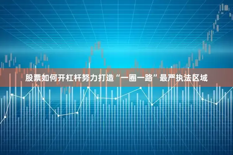 股票如何开杠杆努力打造“一圈一路”最严执法区域