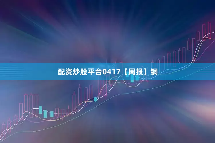 配资炒股平台0417【周报】铜