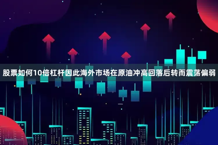 股票如何10倍杠杆因此海外市场在原油冲高回落后转而震荡偏弱