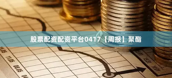 股票配资配资平台0417【周报】聚酯