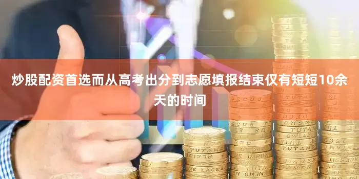 炒股配资首选而从高考出分到志愿填报结束仅有短短10余天的时间