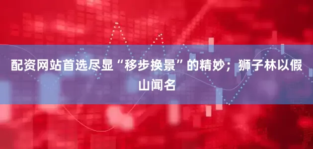 配资网站首选尽显“移步换景”的精妙；狮子林以假山闻名