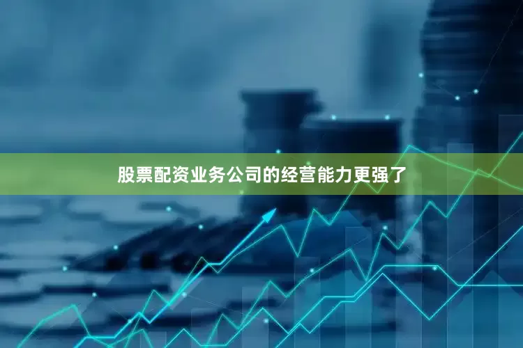 股票配资业务公司的经营能力更强了