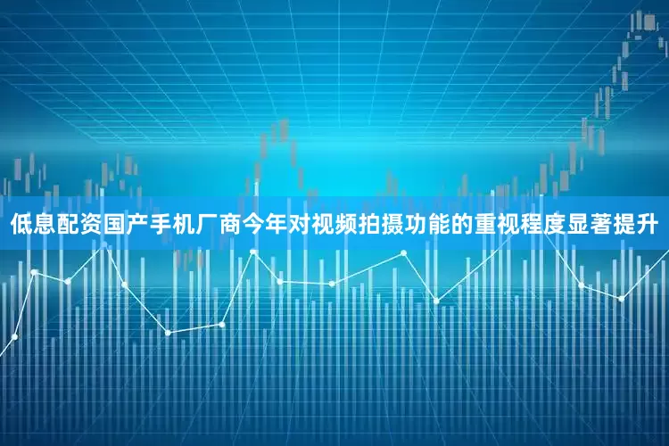低息配资国产手机厂商今年对视频拍摄功能的重视程度显著提升