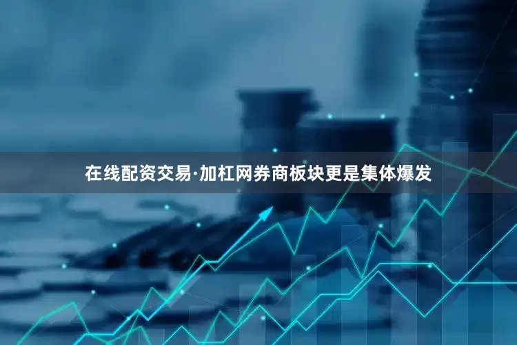 在线配资交易·加杠网券商板块更是集体爆发