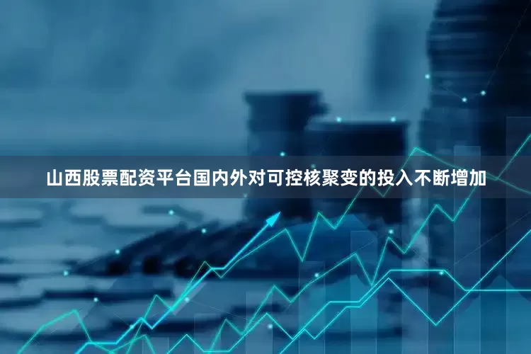 山西股票配资平台国内外对可控核聚变的投入不断增加