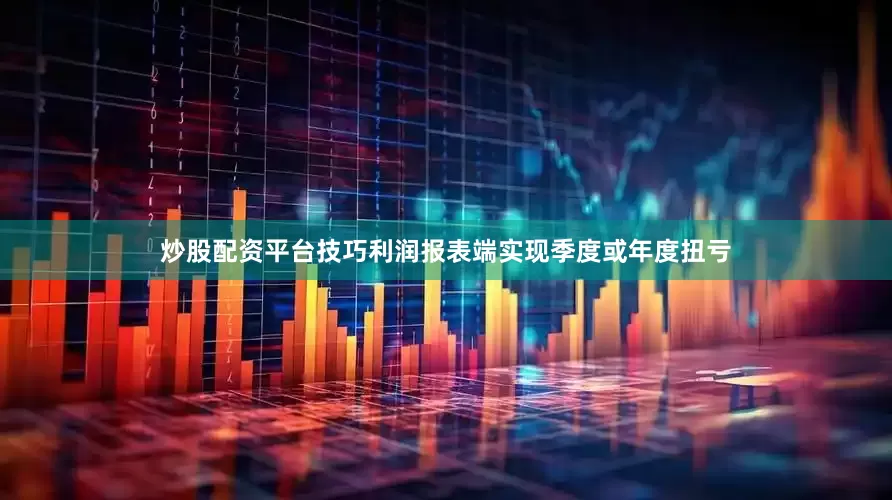 炒股配资平台技巧利润报表端实现季度或年度扭亏