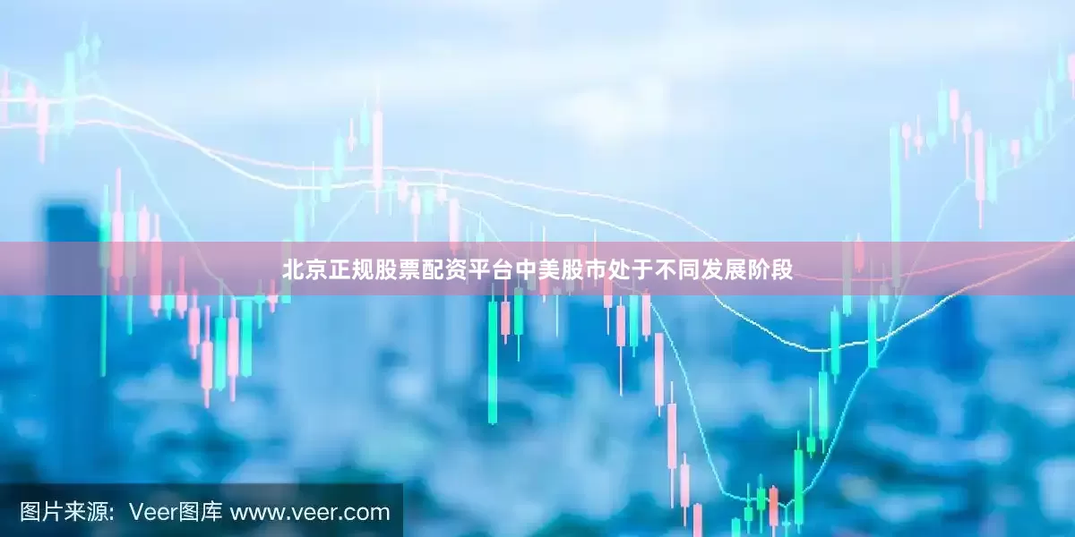 北京正规股票配资平台中美股市处于不同发展阶段