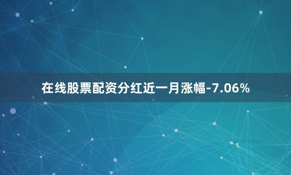 在线股票配资分红近一月涨幅-7.06%