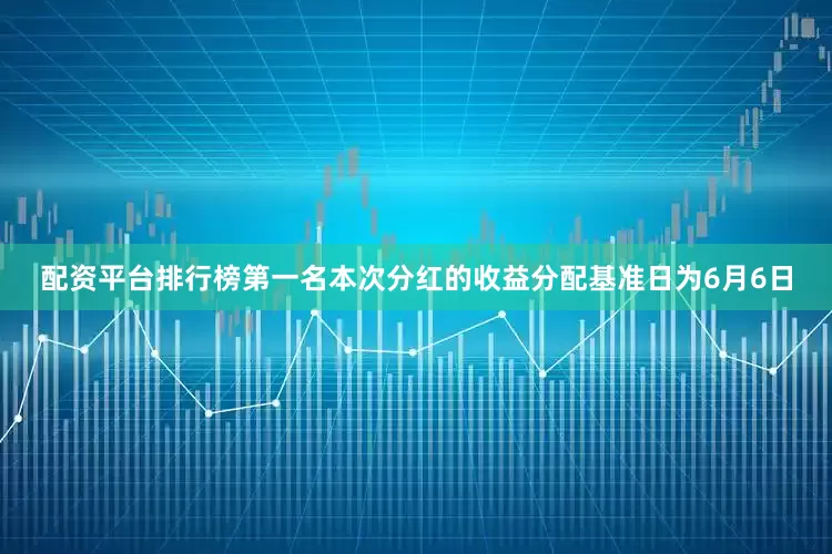 配资平台排行榜第一名本次分红的收益分配基准日为6月6日