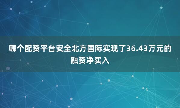 哪个配资平台安全北方国际实现了36.43万元的融资净买入