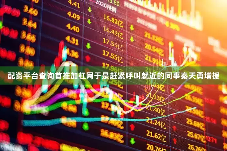 配资平台查询首推加杠网于是赶紧呼叫就近的同事秦天勇增援
