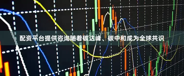 配资平台提供咨询随着碳达峰、碳中和成为全球共识