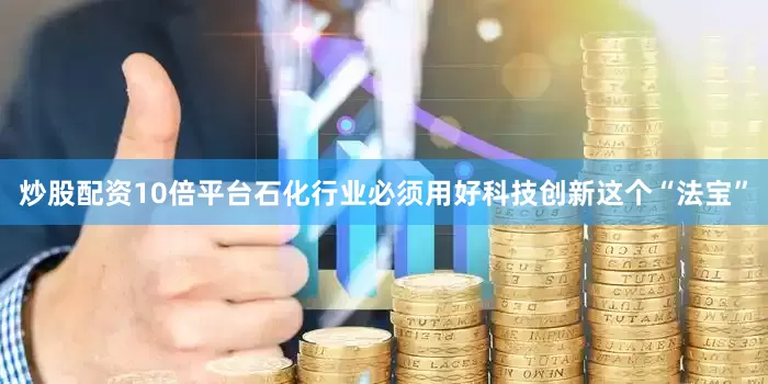 炒股配资10倍平台石化行业必须用好科技创新这个“法宝”