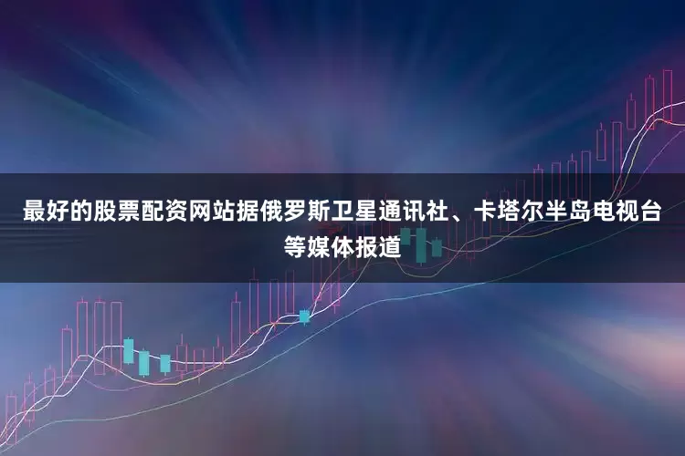 最好的股票配资网站据俄罗斯卫星通讯社、卡塔尔半岛电视台等媒体报道