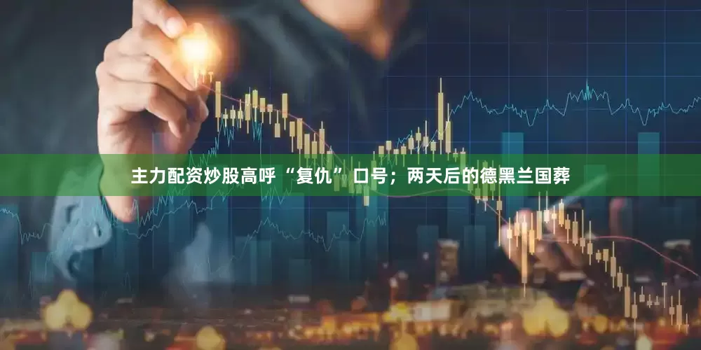 主力配资炒股高呼 “复仇” 口号；两天后的德黑兰国葬