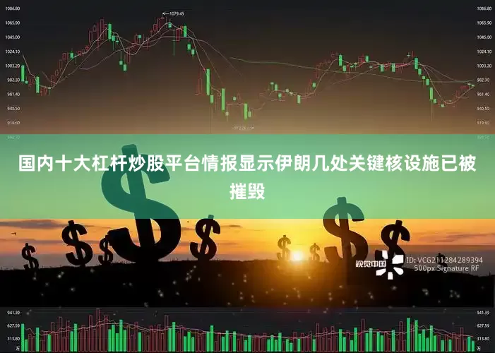 国内十大杠杆炒股平台情报显示伊朗几处关键核设施已被摧毁
