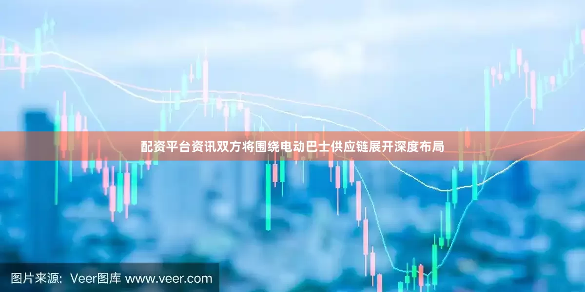 配资平台资讯双方将围绕电动巴士供应链展开深度布局