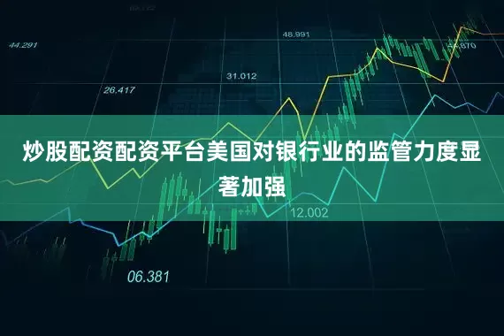 炒股配资配资平台美国对银行业的监管力度显著加强