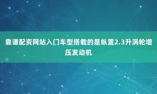 靠谱配资网站入门车型搭载的是纵置2.3升涡轮增压发动机
