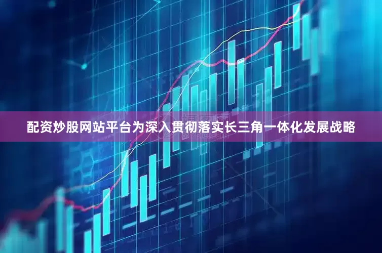 配资炒股网站平台为深入贯彻落实长三角一体化发展战略