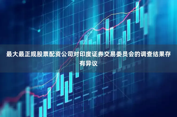 最大最正规股票配资公司对印度证券交易委员会的调查结果存有异议