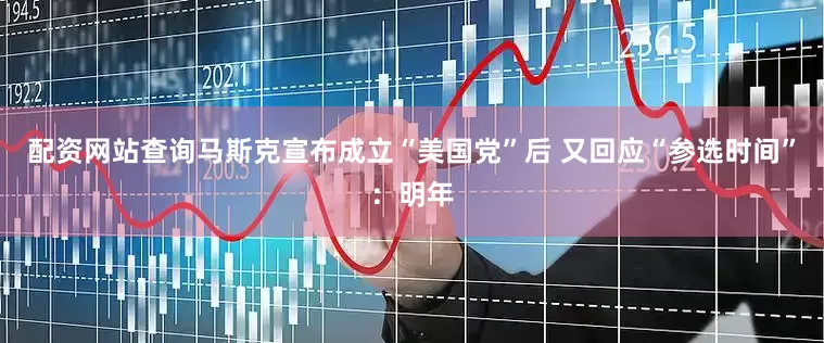 配资网站查询马斯克宣布成立“美国党”后 又回应“参选时间”：明年