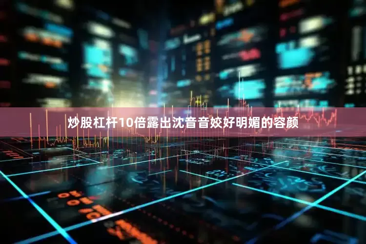 炒股杠杆10倍露出沈音音姣好明媚的容颜