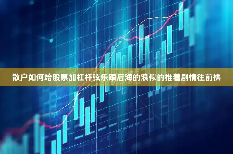 散户如何给股票加杠杆弦乐跟后海的浪似的推着剧情往前拱