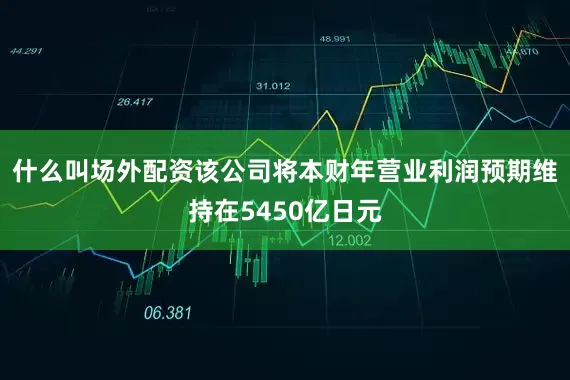 什么叫场外配资　　该公司将本财年营业利润预期维持在5450亿日元