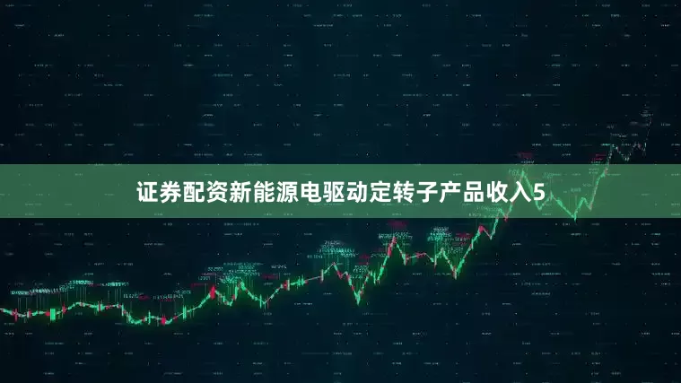 证券配资新能源电驱动定转子产品收入5