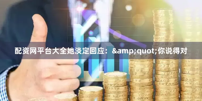 配资网平台大全她淡定回应：&quot;你说得对