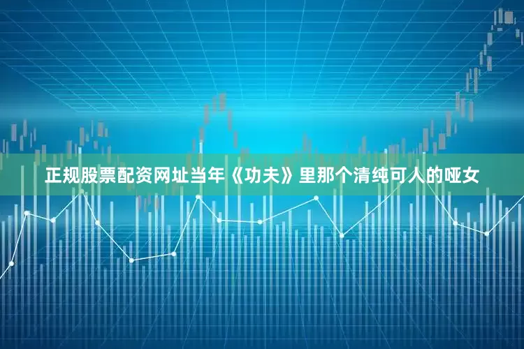 正规股票配资网址当年《功夫》里那个清纯可人的哑女