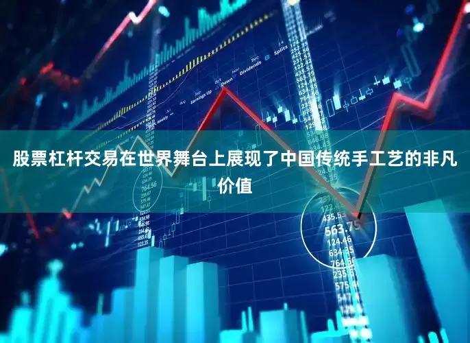 股票杠杆交易在世界舞台上展现了中国传统手工艺的非凡价值