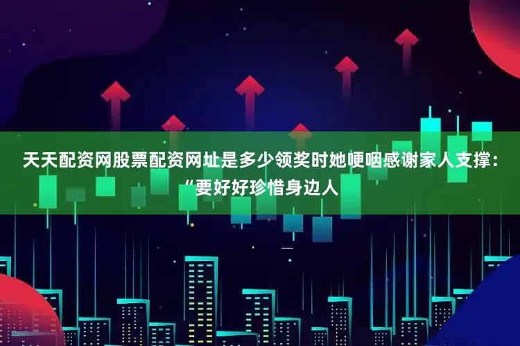 天天配资网股票配资网址是多少领奖时她哽咽感谢家人支撑：“要好好珍惜身边人