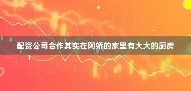 配资公司合作其实在阿娇的家里有大大的厨房