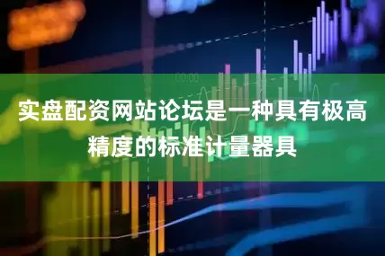 实盘配资网站论坛是一种具有极高精度的标准计量器具