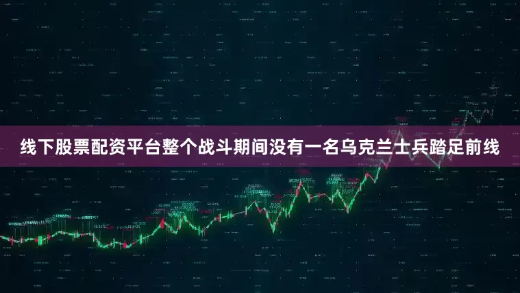 线下股票配资平台整个战斗期间没有一名乌克兰士兵踏足前线