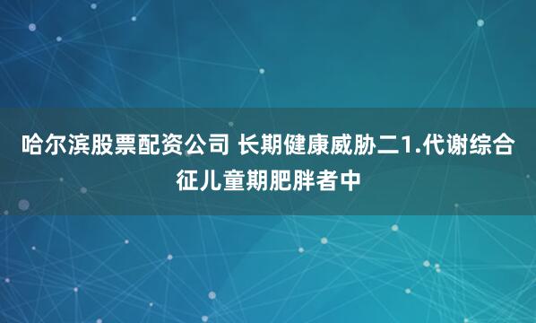 哈尔滨股票配资公司 长期健康威胁二1.代谢综合征儿童期肥胖者中