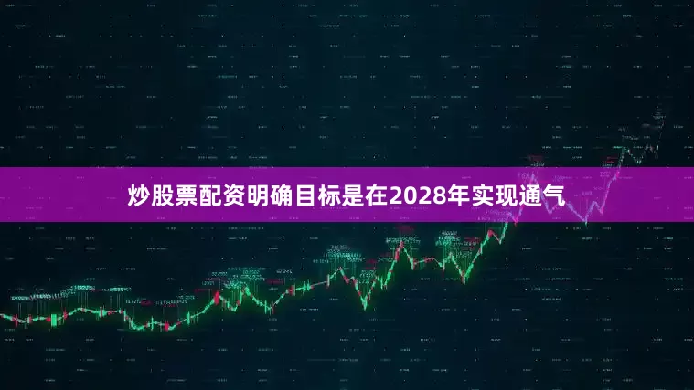 炒股票配资明确目标是在2028年实现通气