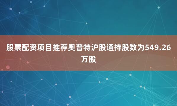 股票配资项目推荐奥普特沪股通持股数为549.26万股