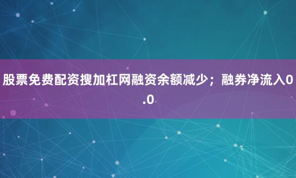 股票免费配资搜加杠网融资余额减少；融券净流入0.0