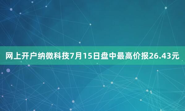网上开户纳微科技7月15日盘中最高价报26.43元