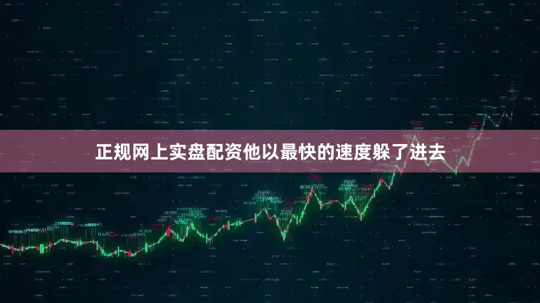 正规网上实盘配资他以最快的速度躲了进去