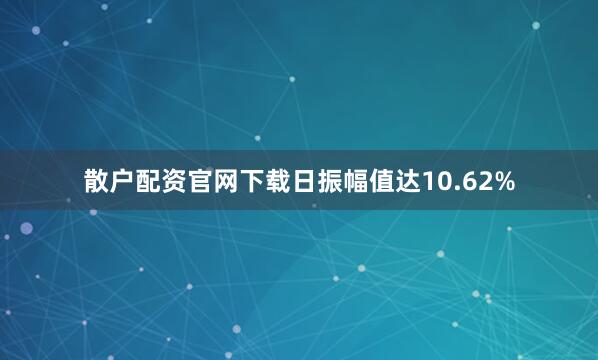 散户配资官网下载日振幅值达10.62%