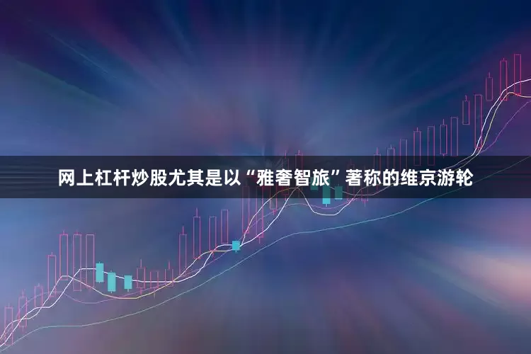 网上杠杆炒股尤其是以“雅奢智旅”著称的维京游轮