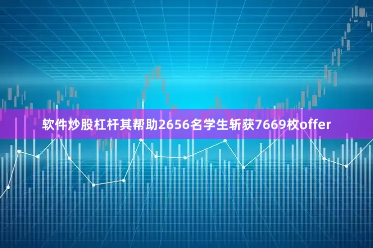 软件炒股杠杆其帮助2656名学生斩获7669枚offer