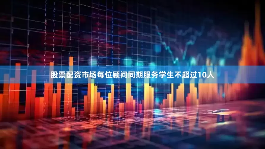 股票配资市场每位顾问同期服务学生不超过10人