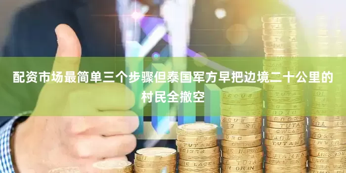 配资市场最简单三个步骤但泰国军方早把边境二十公里的村民全撤空